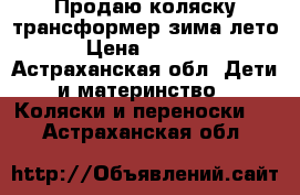 Продаю коляску-трансформер зима-лето › Цена ­ 4 500 - Астраханская обл. Дети и материнство » Коляски и переноски   . Астраханская обл.